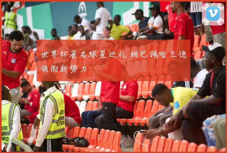 世界杯著名球星巡礼 姆巴佩哈兰德领衔新势力