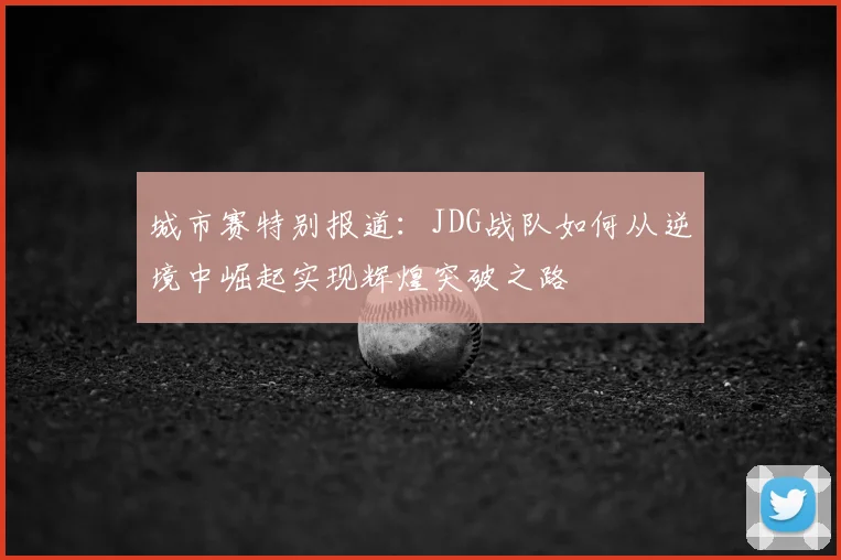 城市赛特别报道：JDG战队如何从逆境中崛起实现辉煌突破之路