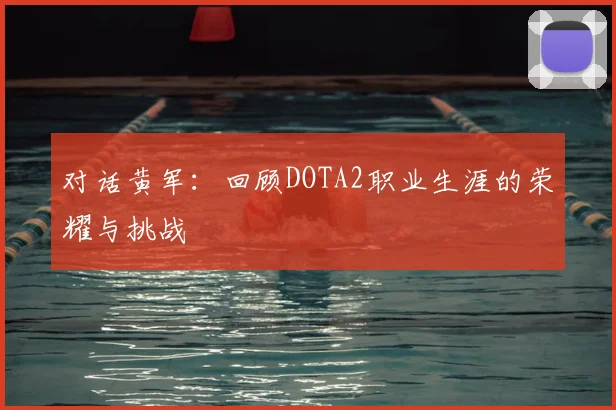 对话黄军：回顾DOTA2职业生涯的荣耀与挑战