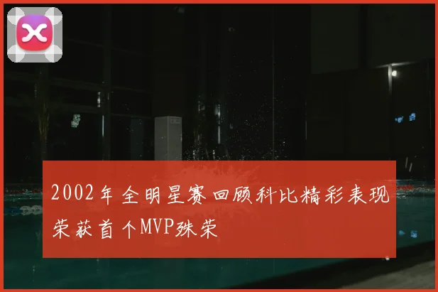 2002年全明星赛回顾科比精彩表现荣获首个MVP殊荣