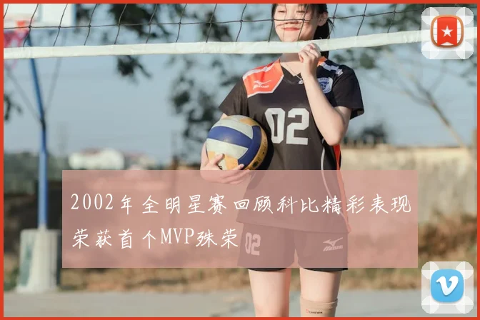 2002年全明星赛回顾科比精彩表现荣获首个MVP殊荣
