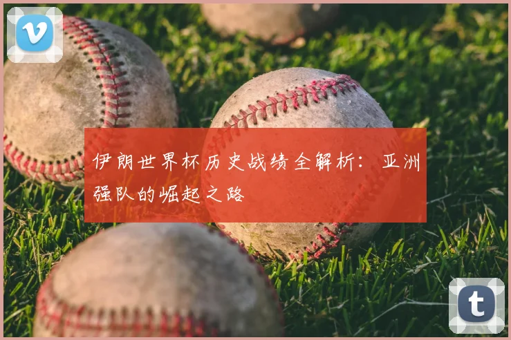 伊朗世界杯历史战绩全解析：亚洲强队的崛起之路