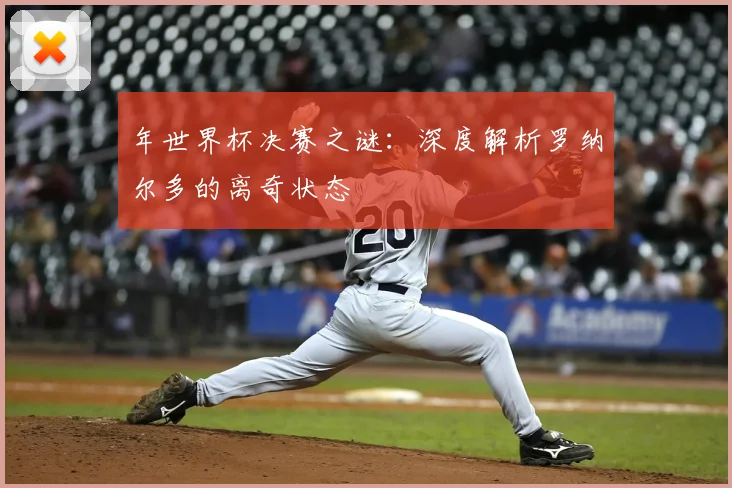 年世界杯决赛之谜：深度解析罗纳尔多的离奇状态