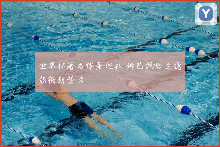 世界杯著名球星巡礼 姆巴佩哈兰德领衔新势力