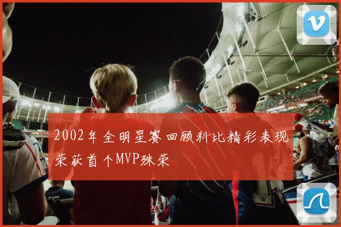 2002年全明星赛回顾科比精彩表现荣获首个MVP殊荣