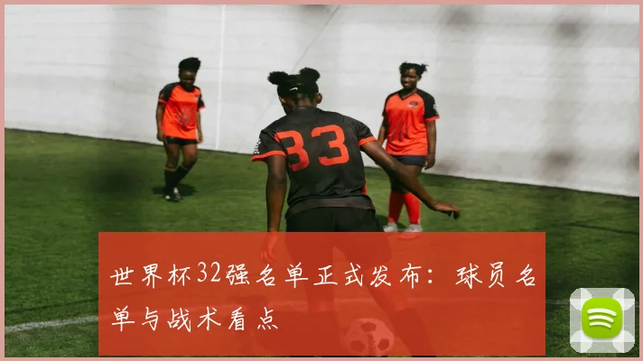 世界杯32强名单正式发布:球员名单与战术看点