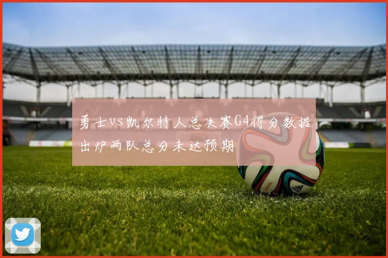 勇士vs凯尔特人总决赛G4得分数据出炉两队总分未达预期