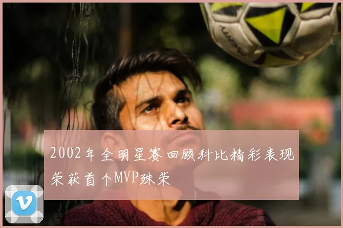 2002年全明星赛回顾科比精彩表现荣获首个MVP殊荣