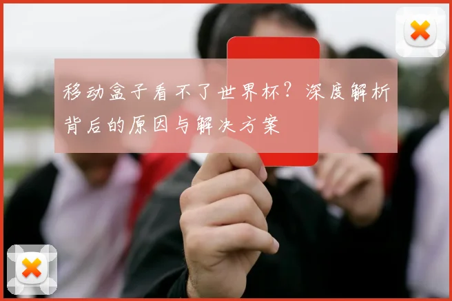 移动盒子看不了世界杯?深度解析背后的原因与解决方案