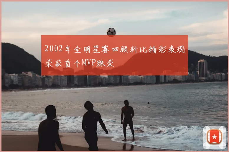 2002年全明星赛回顾科比精彩表现荣获首个MVP殊荣