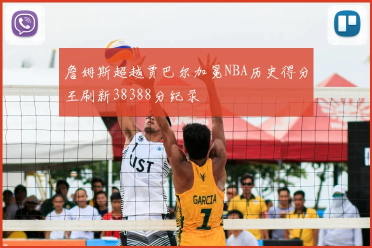 詹姆斯超越贾巴尔加冕NBA历史得分王刷新38388分纪录