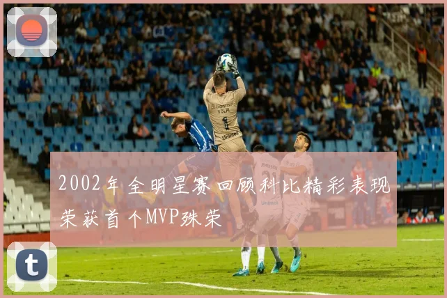 2002年全明星赛回顾科比精彩表现荣获首个MVP殊荣