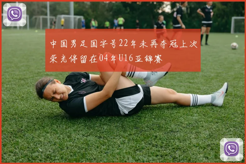 中国男足国字号22年未再夺冠上次荣光停留在04年U16亚锦赛