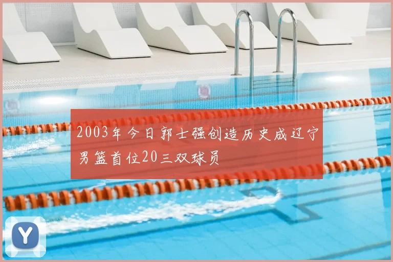 2003年今日郭士强创造历史成辽宁男篮首位20三双球员