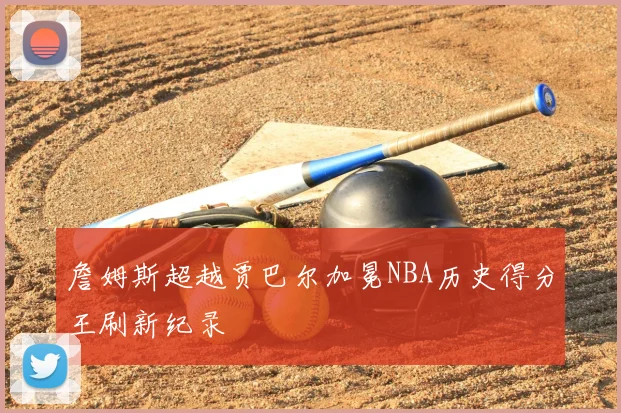 詹姆斯超越贾巴尔加冕NBA历史得分王刷新纪录