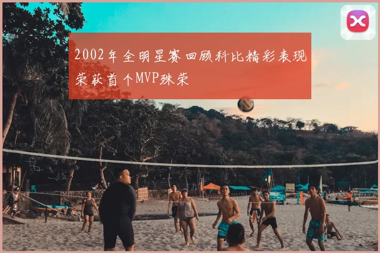 2002年全明星赛回顾科比精彩表现荣获首个MVP殊荣