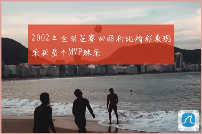 2002年全明星赛回顾科比精彩表现荣获首个MVP殊荣