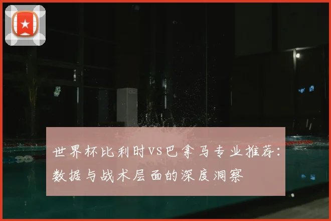 世界杯比利时vs巴拿马专业推荐：数据与战术层面的深度洞察