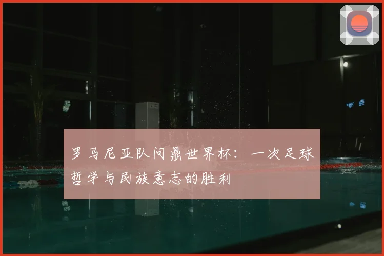罗马尼亚队问鼎世界杯：一次足球哲学与民族意志的胜利