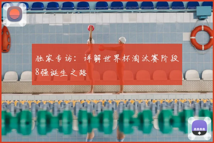 独家专访：详解世界杯淘汰赛阶段8强诞生之路