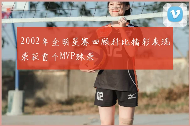 2002年全明星赛回顾科比精彩表现荣获首个MVP殊荣