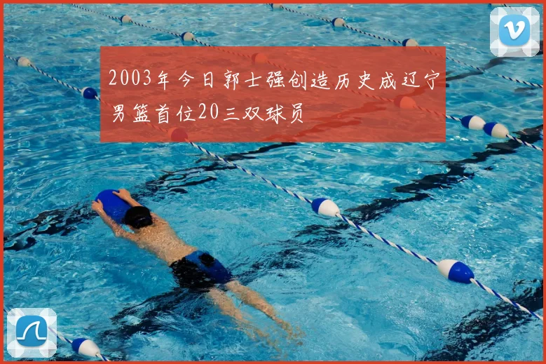 2003年今日郭士强创造历史成辽宁男篮首位20三双球员