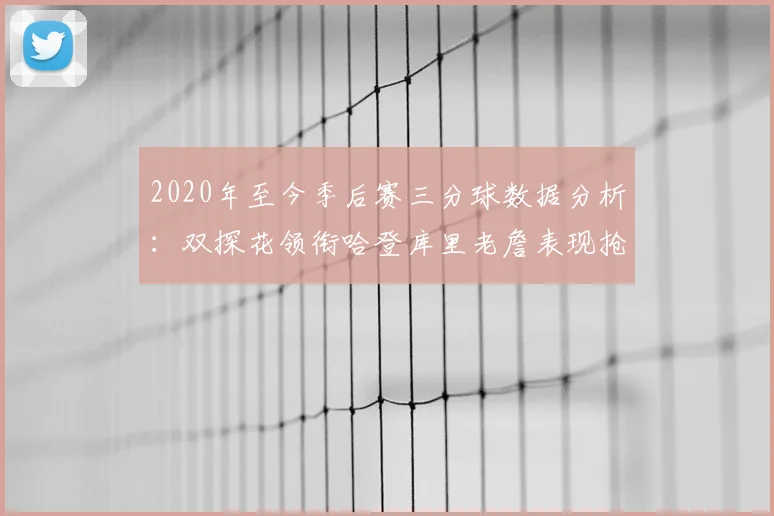 2020年至今季后赛三分球数据分析:双探花领衔哈登库里老詹表现抢眼