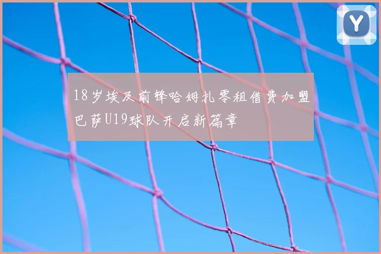 18岁埃及前锋哈姆扎零租借费加盟巴萨U19球队开启新篇章