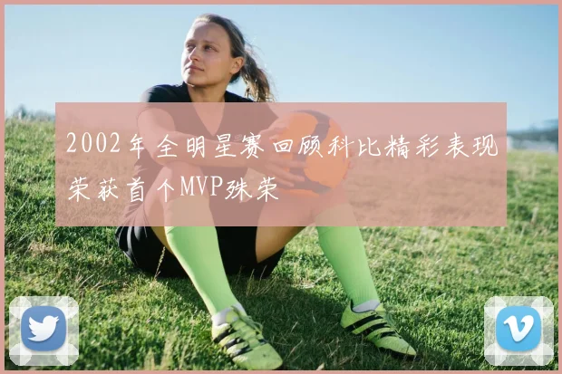 2002年全明星赛回顾科比精彩表现荣获首个MVP殊荣
