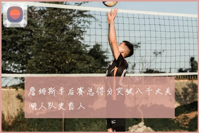 詹姆斯季后赛总得分突破八千大关湖人队史首人