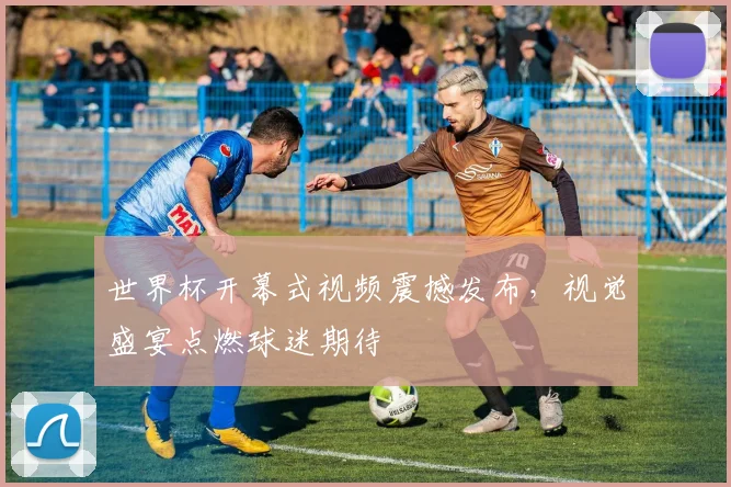 世界杯开幕式视频震撼发布，视觉盛宴点燃球迷期待