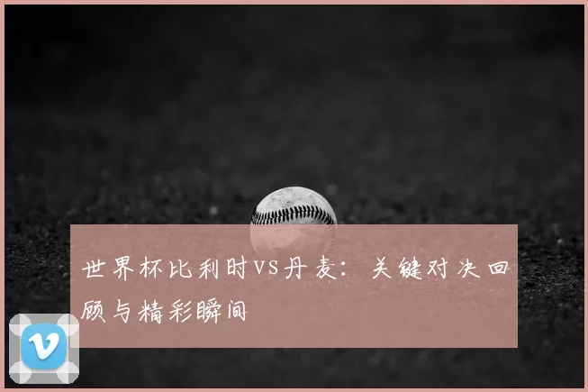 世界杯比利时vs丹麦：关键对决回顾与精彩瞬间