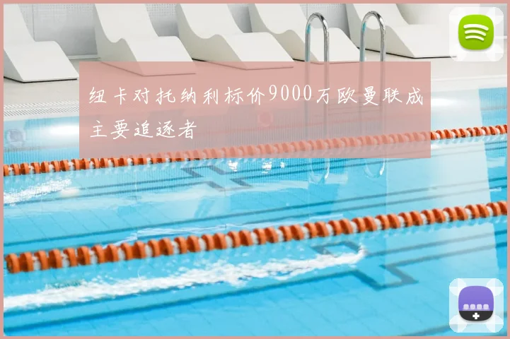 纽卡对托纳利标价9000万欧曼联成主要追逐者