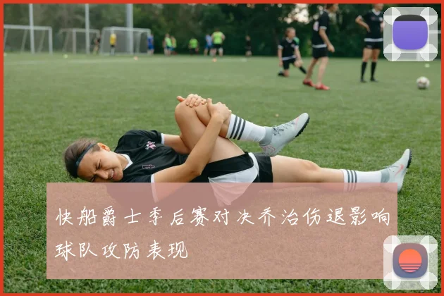 快船爵士季后赛对决乔治伤退影响球队攻防表现