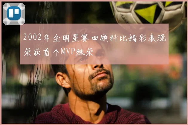 2002年全明星赛回顾科比精彩表现荣获首个MVP殊荣