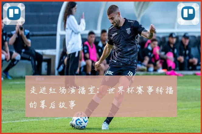走进红场演播室：世界杯赛事转播的幕后故事