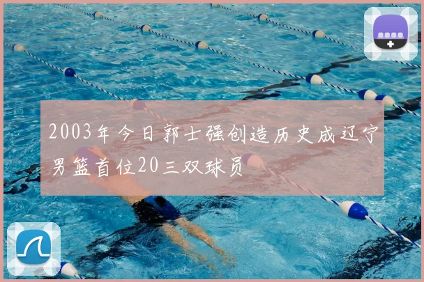 2003年今日郭士强创造历史成辽宁男篮首位20三双球员