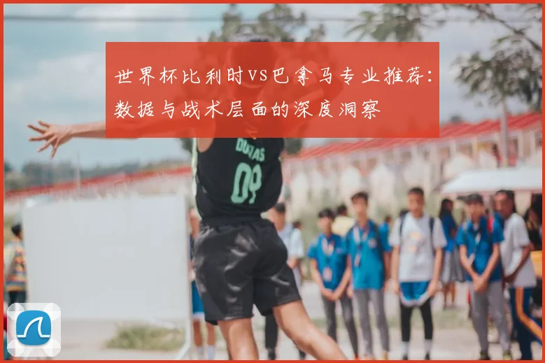 世界杯比利时vs巴拿马专业推荐：数据与战术层面的深度洞察