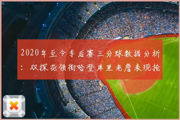 2020年至今季后赛三分球数据分析：双探花领衔哈登库里老詹表现抢眼