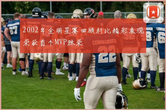 2002年全明星赛回顾科比精彩表现荣获首个MVP殊荣