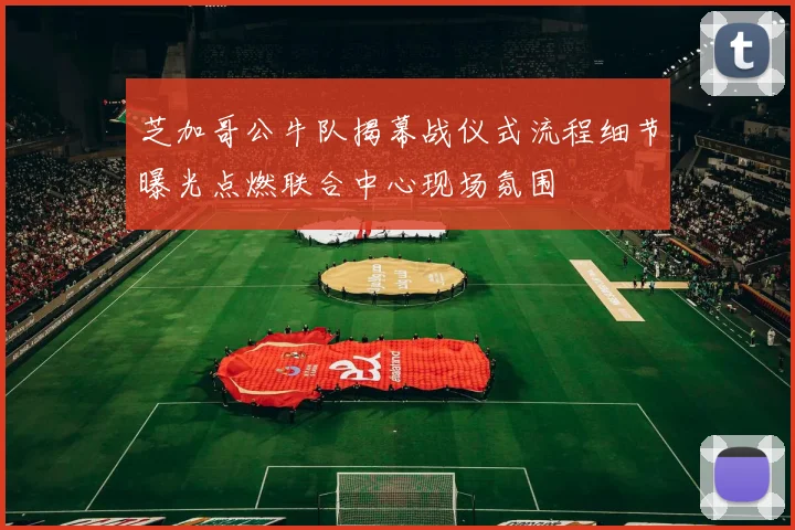芝加哥公牛队揭幕战仪式流程细节曝光点燃联合中心现场氛围