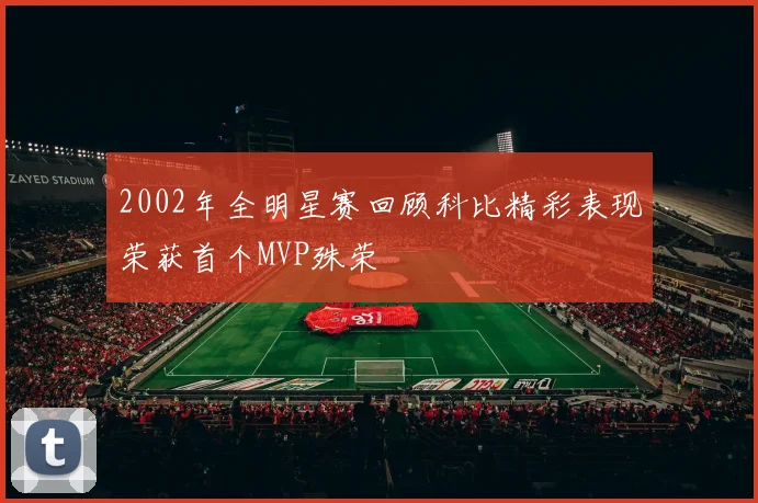 2002年全明星赛回顾科比精彩表现荣获首个MVP殊荣