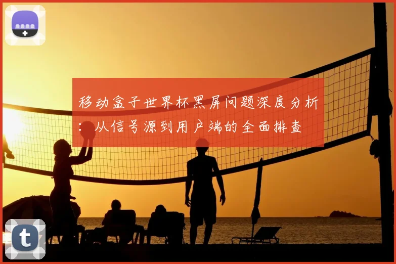 移动盒子世界杯黑屏问题深度分析:从信号源到用户端的全面排查