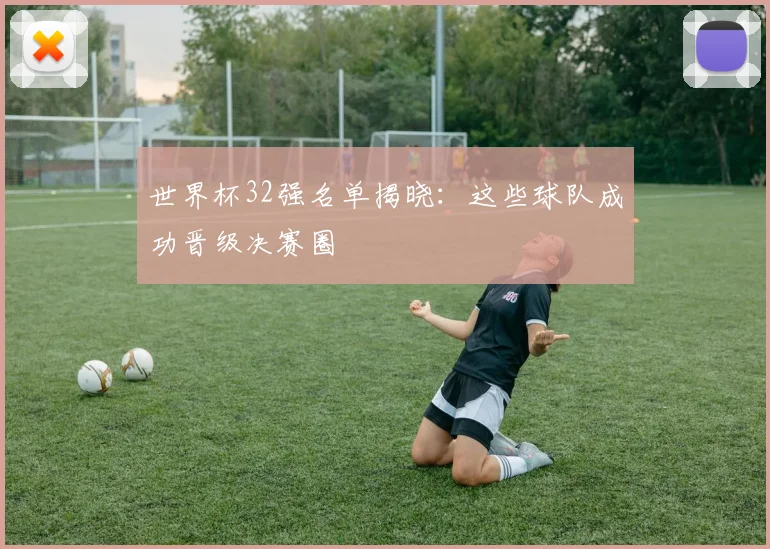 世界杯32强名单揭晓:这些球队成功晋级决赛圈