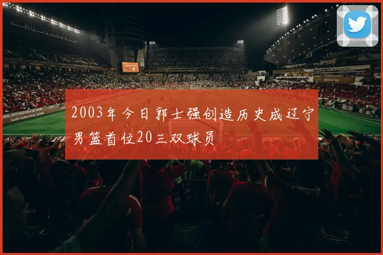 2003年今日郭士强创造历史成辽宁男篮首位20三双球员