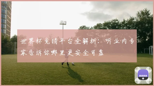 世界杯竞猜平台全解析：听业内专家告诉你哪里更安全可靠