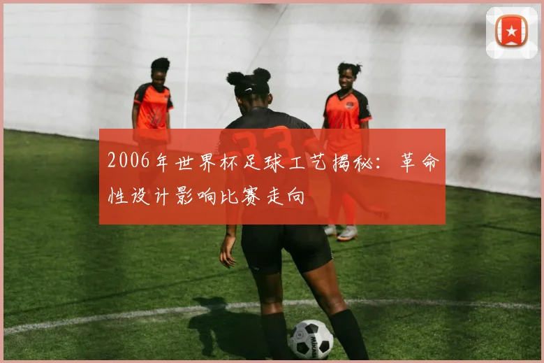 2006年世界杯足球工艺揭秘：革命性设计影响比赛走向