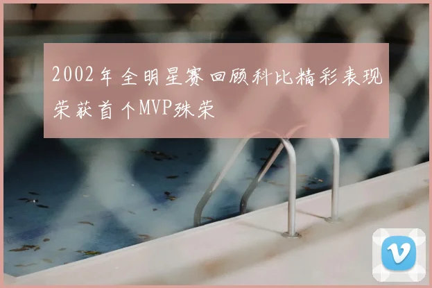 2002年全明星赛回顾科比精彩表现荣获首个MVP殊荣