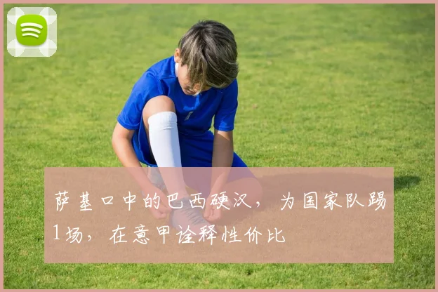 萨基口中的巴西硬汉，为国家队踢1场，在意甲诠释性价比