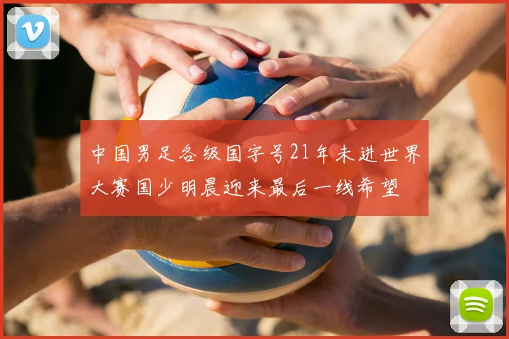 中国男足各级国字号21年未进世界大赛国少明晨迎来最后一线希望